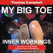 My Big Toe Inner Workings : Trilogy Unifying Philosophy, Physics, and Metaphysics. My Big TOE cover image