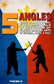 5 Angles : The Practical Fundamentals of the World of Filipino Martial Arts of Escrima, Arnis, & Kali cover image