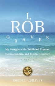I, rob graves: my struggle with childhood trauma, homosexuality, and bipolar disorder. A Memoir cover image