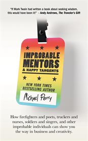Improbable Mentors & Happy Tangents : How Firefighters And Poets, Truckers And Nurses, Soldiers And Singers, And Other Improbable Individu cover image