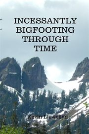 Incessantly bigfooting through time : More Light-Hearted Stories from a Lifelong Bigfoot Enthusiast cover image