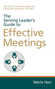 The serving leader's guide to effective meetings : Transform Your Meetings with Character, Structure, and Skill cover image