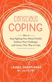 Conscious Coping : How to stop fighting your mental health, embrace your challenges, and learn a new way to cope cover image