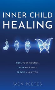 Inner Child Healing : Heal Your Wounds. Train Your Mind. Create a New You cover image