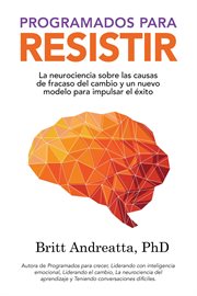 Programados para resistir : La Neurociencia Sobre las Causas de Fracaso del Cambio y un Nuevo Modelo para Impulsar el Éxito cover image