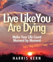 Live like you are dying : make your life count moment by moment cover image