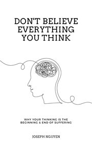 Don't believe everything you think : why your thinking is the beginning & end of suffering cover image