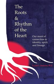 The roots & rhythm of the heart : Our Musical Connection to Identity, Spirit, and Lineage cover image