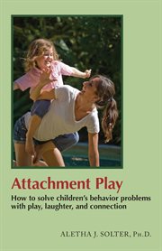 Attachment Play : How to solve children's behavior problems with play, laughter, and connection cover image