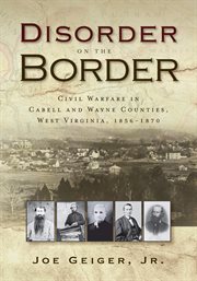 Disorder on the border : civil warfare in Cabell and Wayne Counties, West Virginia, 1856-1870 cover image