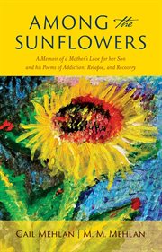 Among the sunflowers : A Memoir of a Mother's Love for her Son and his Poems of Addiction, Relapse, and Recovery cover image