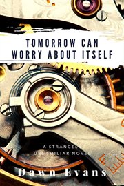 Tomorrow can worry about itself : A Strangely Unfamiliar Novel cover image