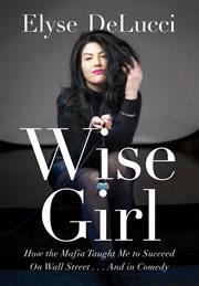 Wise girl : How the Mafia Taught Me to Succeed on Wall Street... and in Comedy cover image