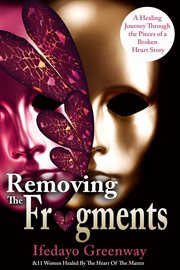Removing the Fragments : A Healing Journey Through the Pieces of a Broken Heart Story cover image