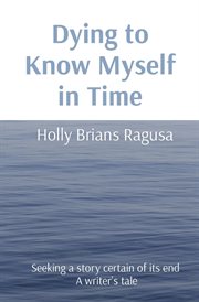 Dying to know myself in time : Seeking a story certain of its end A writer's tale cover image