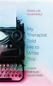 My Therapist Told Me to Write This : Poems for Our Daughters cover image