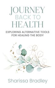 Journey back to health : Exploring Alternative Tools For Healing the Body cover image