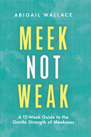 Meek not weak : A 12-Week Guide to the Gentle Strength of Meekness cover image