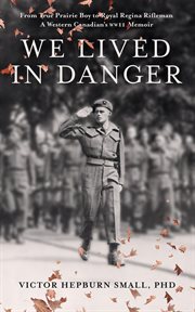 We lived in danger : from true prairie boy to royal Regina rifleman, a western Canadian's WWII memoir cover image