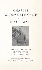 Charles wadsworth camp and world war i : War's Dark Frame and History of the 305th Field Artillery cover image