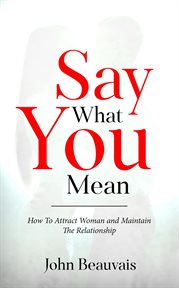 Say what you mean : How To Attract Woman and Maintain The Relationship cover image