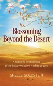 Blossoming beyond the desert : A Feminine Reimagining of the Passover Seder's Healing Legacy cover image