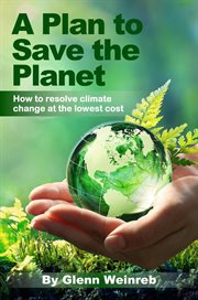 A plan to save the planet : How to resolve climate change at the lowest cost and in a way that is politically feasible cover image