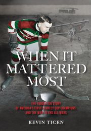 When It Mattered Most : The Forgotten Story of America's First Stanley Cup Champions, and the War to End All Wars cover image