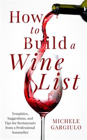 How to Build a Wine List : Templates, Suggestions, and Tips for Restaurants to Maximize Profits from a Professional Sommelier cover image