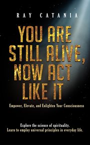 You are still alive, now act like it : empower, elevate, and enlighten your consciousness. Ray Catania's awakening cover image