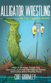 Alligator wrestling in the cancer ward : how a Christian tough-guy survived leukemia with gallows humor, one-liners, and a praying posse cover image