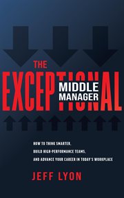 The exceptional middle manager : How to Think Smarter, Build High-Performance Teams, and Advance Your Career in Today's Workplace cover image