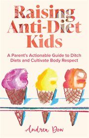 Raising Anti : Diet Kids. A Parent's Actionable Guide to Ditch Diets and Cultivate Body Respect cover image