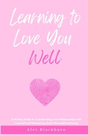 Learning to love you well : A 60-Day Guide to Transforming Your Relationship with Yourself and Embracing God's Unconditional Lov cover image