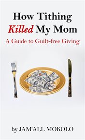How tithing killed my mom: a guide to guilt-free giving : A Guide to Guilt cover image