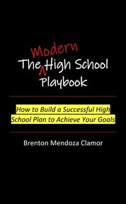 The Modern High School Playbook : How to Build a Successful High School Plan to Achieve Your Goals cover image
