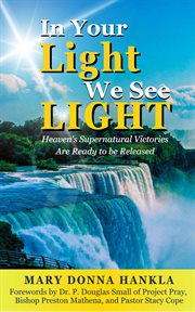 In Your Light We See LIGHT : Heaven's Supernatural Victories Are Ready To Be Released cover image