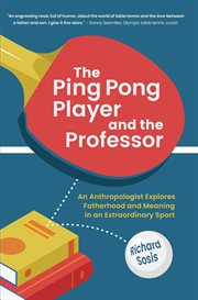 The Ping Pong Player and the Professor : An Anthropologist Explores Fatherhood and Meaning in an Extraordinary Sport cover image
