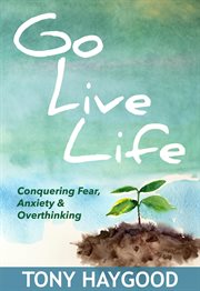 Go Live Life : Conquering Fear, Anxiety and Overthinking cover image