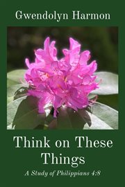 Think on These Things: A Study of Philippians 4:8 : A Study of Philippians 4 cover image