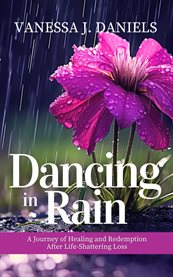 Dancing in Rain: A Journey of Healing and Redemption After Life-Shattering Loss : A Journey Of cover image