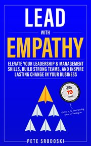 Lead With Empathy : Elevate Your Leadership & Management Skills, Build Strong Teams, and Inspire Lasting Change in Your cover image