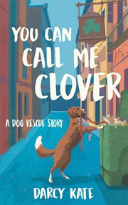 You Can Call Me Clover : A Dog Rescue Story cover image