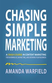 Chasing Simple Marketing : A Crash Course In Content Marketing For Showing Up, Saving Time, And Growing Your Business cover image