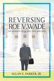Reversing Roe V. Wade : My Journey With Roe, DOE and God cover image