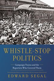 Whistle-Stop Politics : Campaign Trains and the Reporters Who Covered Them cover image