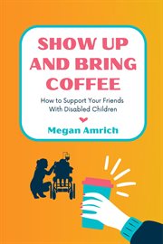 Show Up and Bring Coffee : How to Support Your Friends With Disabled Children cover image
