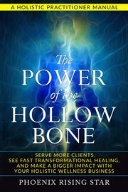The Power of the Hollow Bone : Serve More Clients, See Fast Transformational Healing, and Make a Bigger Impact with Your Holistic W cover image
