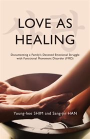 Love As Healing : Documenting a Family's Devoted Emotional Struggle with Functional Movement Disorder (FMD) cover image