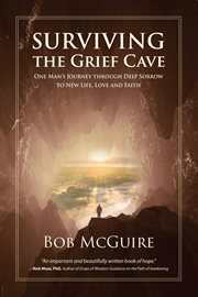Surviving the Grief Cave : One Man's Journey Through Deep Sorrow to New Life, Love and Faith cover image